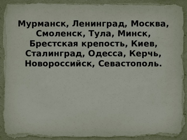 Мурманск, Ленинград, Москва, Смоленск, Тула, Минск, Брестская крепость, Киев, Сталинград, Одесса, Керчь, Новороссийск, Севастополь.   