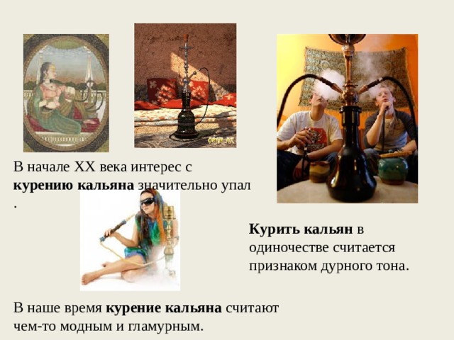 В начале ХХ века интерес с курению  кальяна значительно упал . Курить  кальян в одиночестве считается признаком дурного тона. В наше время курение  кальяна считают чем-то модным и гламурным. 
