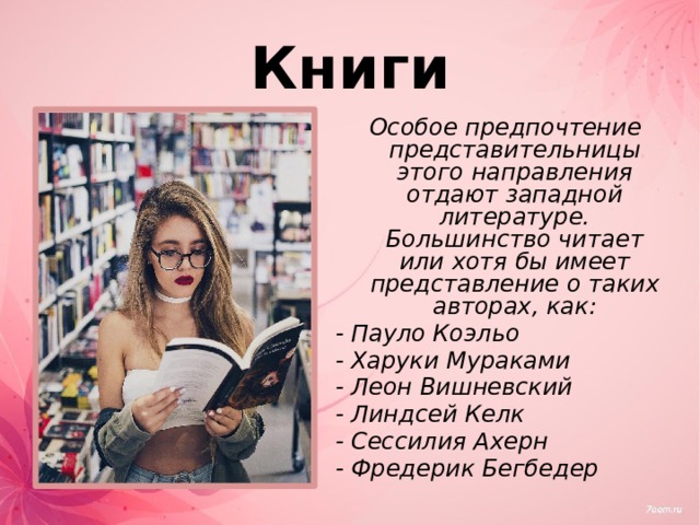 Книги  Особое предпочтение представительницы этого направления отдают западной литературе. Большинство читает или хотя бы имеет представление о таких авторах, как: - Пауло Коэльо - Харуки Мураками - Леон Вишневский - Линдсей Келк - Сессилия Ахерн - Фредерик Бегбедер 