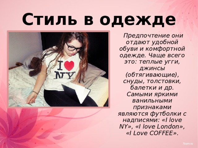 Стиль в одежде   Предпочтение они отдают удобной обуви и комфортной одежде. Чаще всего это: теплые угги, джинсы (обтягивающие), снуды, толстовки, балетки и др. Самыми яркими ванильными признаками являются футболки с надписями: «I love NY», «I love London», «I Love COFFEE».  