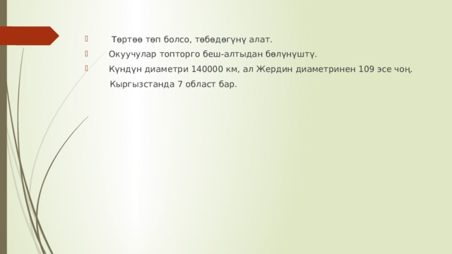  Төртөө төп болсо, төбөдөгүнү алат.  Окуучулар топторго беш-алтыдан бөлүнүштү.  Күндүн диаметри 140000 км, ал Жердин диаметринен 109 эсе чоң.  Кыргызстанда 7 област бар. 