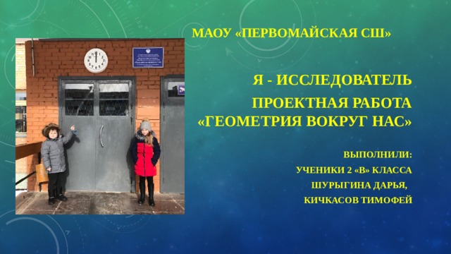 МАОУ «Первомайская СШ»  Я - исследователь Проектная работа  «Геометрия вокруг нас»  Выполнили: ученики 2 «В» класса Шурыгина Дарья, Кичкасов Тимофей 