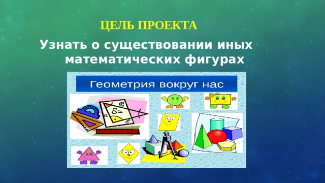 Цель проекта  Узнать о существовании иных математических фигурах 