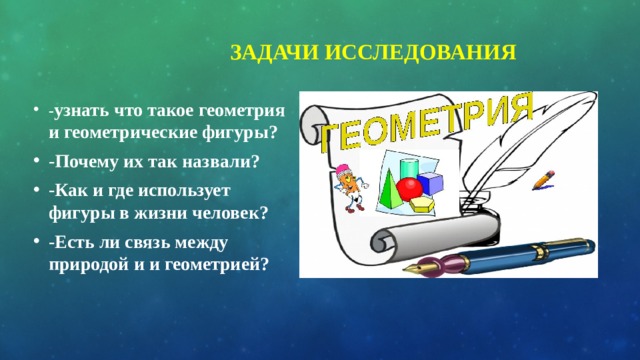  Задачи исследования  - узнать что такое геометрия и геометрические фигуры? -Почему их так назвали? -Как и где использует фигуры в жизни человек? -Есть ли связь между природой и и геометрией? 