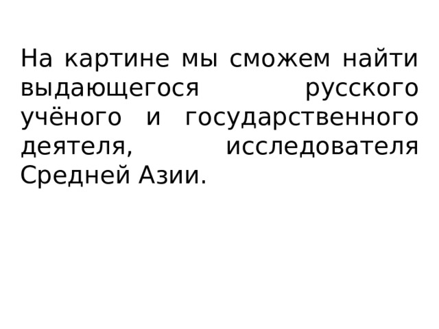 На картине мы сможем найти выдающегося русского учёного и государственного деятеля, исследователя Средней Азии. 