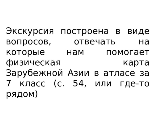 Экскурсия построена в виде вопросов, отвечать на которые нам помогает физическая карта Зарубежной Азии в атласе за 7 класс (с. 54, или где-то рядом) 