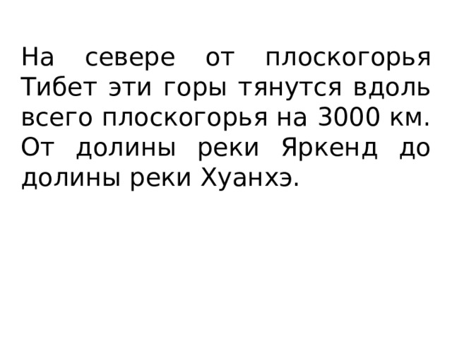 На севере от плоскогорья Тибет эти горы тянутся вдоль всего плоскогорья на 3000 км. От долины реки Яркенд до долины реки Хуанхэ. 