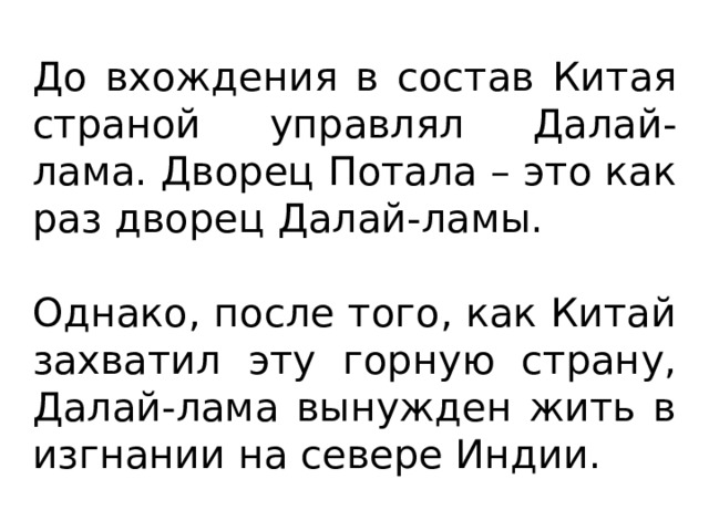 До вхождения в состав Китая страной управлял Далай-лама. Дворец Потала – это как раз дворец Далай-ламы. Однако, после того, как Китай захватил эту горную страну, Далай-лама вынужден жить в изгнании на севере Индии. 