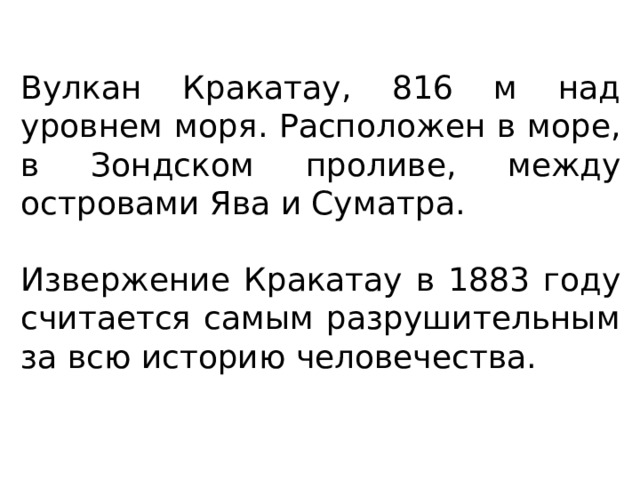 Вулкан Кракатау, 816 м над уровнем моря. Расположен в море, в Зондском проливе, между островами Ява и Суматра. Извержение Кракатау в 1883 году считается самым разрушительным за всю историю человечества. 