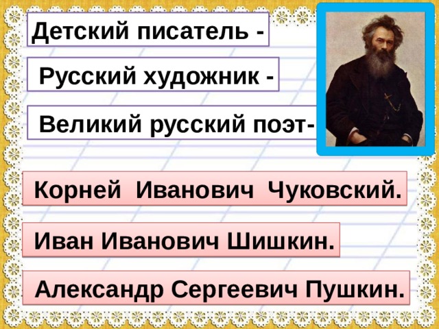 Детский писатель -  Русский художник -  Великий русский поэт-  Корней Иванович Чуковский.  Иван Иванович Шишкин.  Александр Сергеевич Пушкин. 
