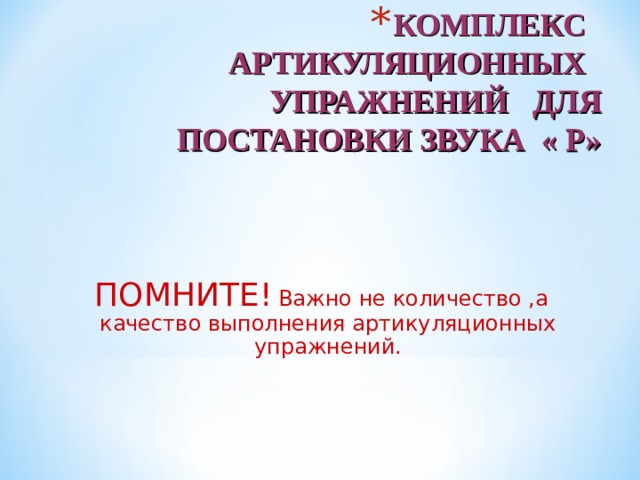 КОМПЛЕКС АРТИКУЛЯЦИОННЫХ УПРАЖНЕНИЙ ДЛЯ ПОСТАНОВКИ ЗВУКА « Р» ПОМНИТЕ!  Важно не количество ,а качество выполнения артикуляционных упражнений. 