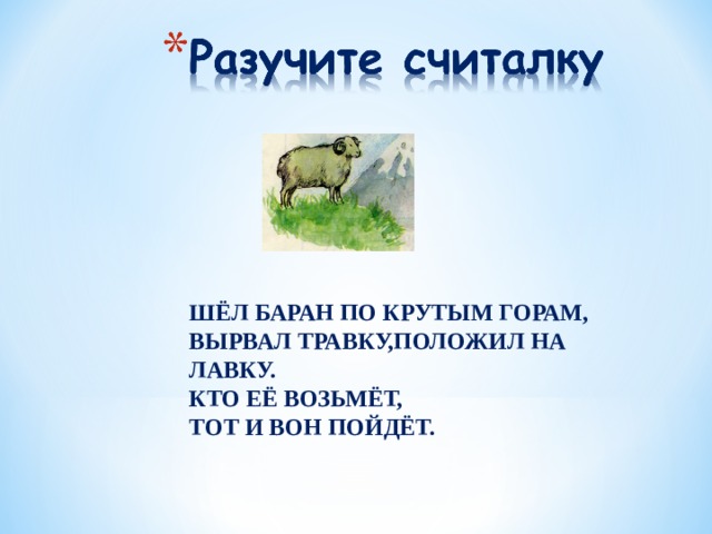 ШЁЛ БАРАН ПО КРУТЫМ ГОРАМ, ВЫРВАЛ ТРАВКУ,ПОЛОЖИЛ НА ЛАВКУ. КТО ЕЁ ВОЗЬМЁТ,  ТОТ И ВОН ПОЙДЁТ. 