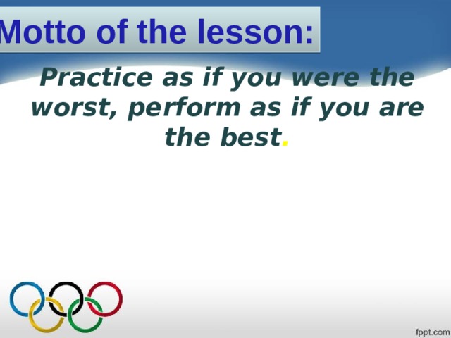 Motto of the lesson:    Practice as if you were the worst, perform as if you are the best . 