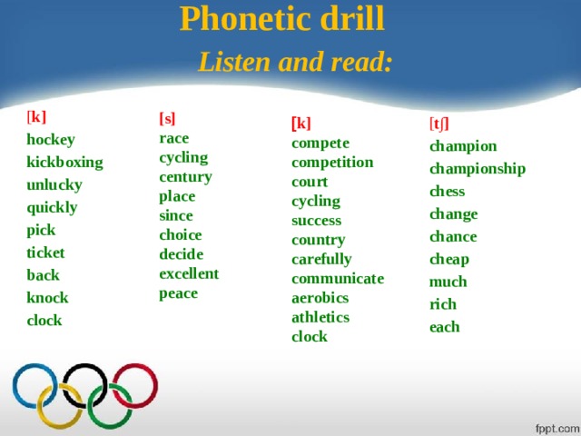 Phonetic drill Listen and read: [ k] hockey kickboxing unlucky quickly pick ticket back knock clock [s] race cycling century place since choice decide excellent peace [ t∫] champion championship chess change chance cheap much rich each [ k] compete competition court cycling success country carefully communicate aerobics athletics clock 