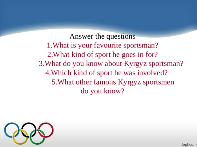        Answer the questions  1.What is your favourite sportsman?  2.What kind of sport he goes in for?  3.What do you know about Kyrgyz sportsman?  4.Which kind of sport he was involved?  5.What other famous Kyrgyz sportsmen  do you know?    