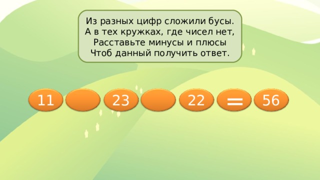 Из разных цифр сложили бусы. А в тех кружках, где чисел нет, Расставьте минусы и плюсы Чтоб данный получить ответ. 11 23 22 56 = 