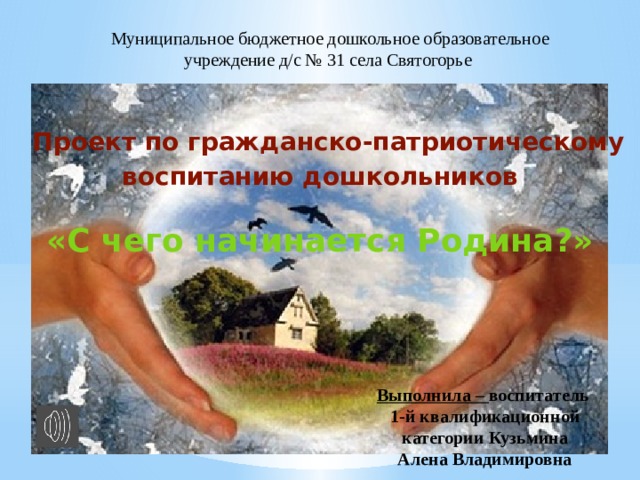 Муниципальное бюджетное дошкольное образовательное учреждение д/с № 31 села Святогорье  Проект по гражданско-патриотическому воспитанию дошкольников  «С чего начинается Родина?» Выполнила – воспитатель 1-й квалификационной категории Кузьмина  Алена Владимировна  