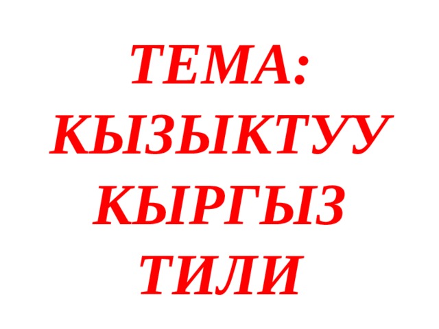 ТЕМА: КЫЗЫКТУУ КЫРГЫЗ ТИЛИ 