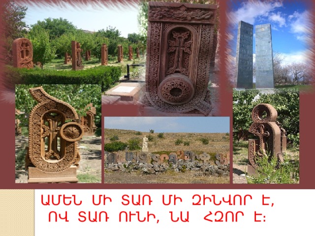 ԱՄԵՆ ՄԻ ՏԱՌ ՄԻ ԶԻՆՎՈՐ Է,  ՈՎ ՏԱՌ ՈՒՆԻ, ՆԱ ՀԶՈՐ Է։ 