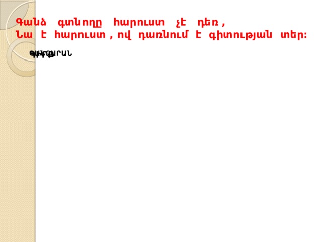 Գանձ գտնողը հարուստ չէ դեռ ,  Նա է հարուստ , ով դառնում է գիտության տեր։ ՄԱՏՅԱՆ ԳԻՐՔ ԳԱՆՁԱՐԱՆ 
