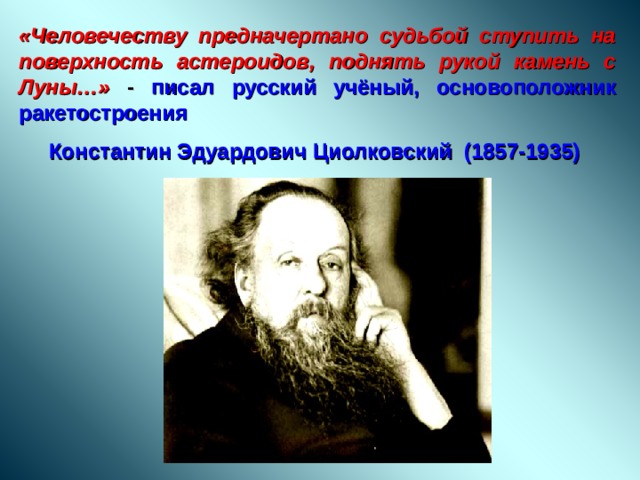 «Человечеству предначертано судьбой ступить на поверхность астероидов, поднять рукой камень с Луны…» - писал русский учёный, основоположник ракетостроения  Константин Эдуардович Циолковский (1857-1935)  