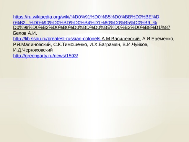 https://ru.wikipedia.org/wiki/%D0%91%D0%B5%D0%BB%D0%BE%D0%B2,_%D0%90%D0%BD%D0%B4%D1%80%D0%B5%D0%B9_% D0%98%D0%B2%D0%B0%D0%BD%D0%BE%D0%B2%D0%B8%D1%87  Белов А.И. http:// lib.ssau.ru/greatest-russian-colonels  А.М.Василевский , А.И.Ерёменко, Р.Я.Малиновский, С.К.Тимошенко, И.Х.Баграмян, В.И.Чуйков, И.Д.Черняховский http://greenparty.ru/news/1593/ 