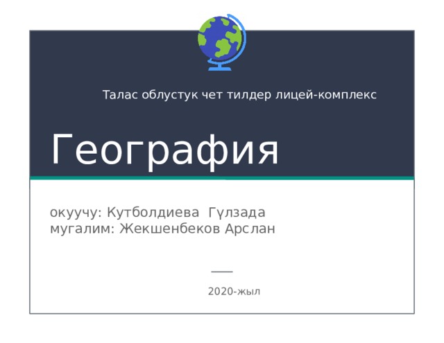  Талас облустук чет тилдер лицей-комплекс География окуучу: Кутболдиева Гүлзада мугалим: Жекшенбеков Арслан  2020-жыл 