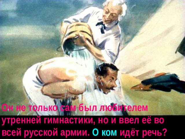 Он не только сам был любителем утренней гимнастики, но и ввел её во всей русской армии. О ком идёт речь? 