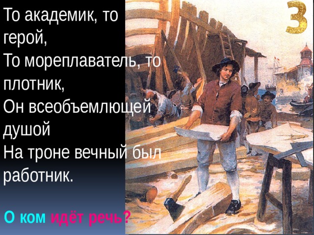 То академик, то герой, То мореплаватель, то плотник, Он всеобъемлющей душой На троне вечный был работник. О ком идёт речь? 