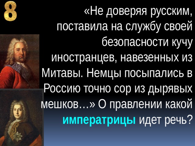 «Не доверяя русским, поставила на службу своей безопасности кучу иностранцев, навезенных из Митавы. Немцы посыпались в Россию точно сор из дырявых мешков…» О правлении какой императрицы идет речь? 