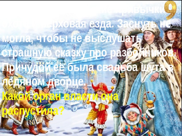 У неё были неженские привычки: охота и верховая езда. Заснуть не могла, чтобы не выслушать страшную сказку про разбойников. Причудой её была свадьба шута в ледяном дворце. Какой орган власти она распустила? 