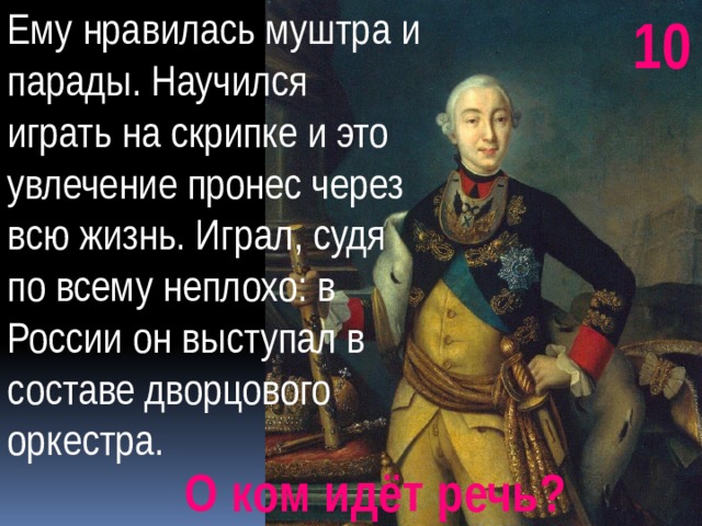 Ему нравилась муштра и парады. Научился играть на скрипке и это увлечение пронес через всю жизнь. Играл, судя по всему неплохо: в России он выступал в составе дворцового оркестра. 10 О ком идёт речь? 