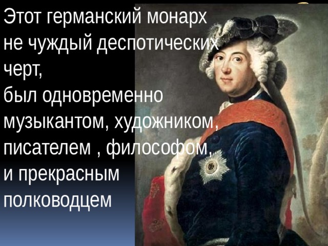 Этот германский монарх не чуждый деспотических черт, был одновременно музыкантом, художником, писателем , философом, и прекрасным полководцем 