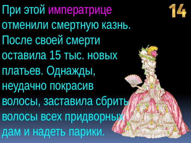 При этой императрице отменили смертную казнь. После своей смерти оставила 15 тыс. новых платьев. Однажды, неудачно покрасив волосы, заставила сбрить волосы всех придворных дам и надеть парики. 