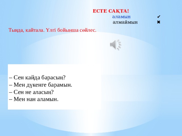 ЕСТЕ САҚТА! аламын                   ✔ алмаймын              ✖ Тыңда, қайтала. Үлгі бойынша сөйлес. – Сен қайда барасың?  ​– Мен дүкенге барамын.  ​– Сен не аласың?  ​– Мен нан аламын. 