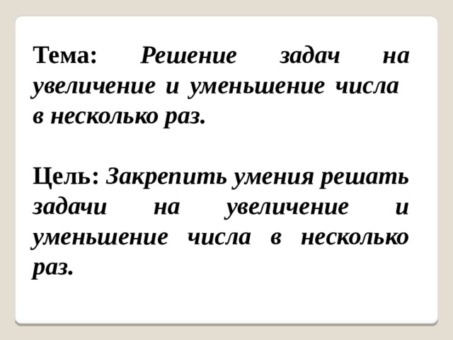 Тема: Решение задач на увеличение и уменьшение числа в несколько раз.  Цель: Закрепить умения решать задачи на увеличение и уменьшение числа в несколько раз.  