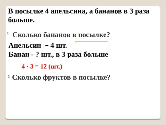 В посылке 4 апельсина, а бананов в 3 раза больше.   Сколько бананов в посылке?  1  Апельсин – 4 шт. Банан - ? шт., в 3 раза больше  4 · 3 = 12 (шт.)  Сколько фруктов в посылке? 2 