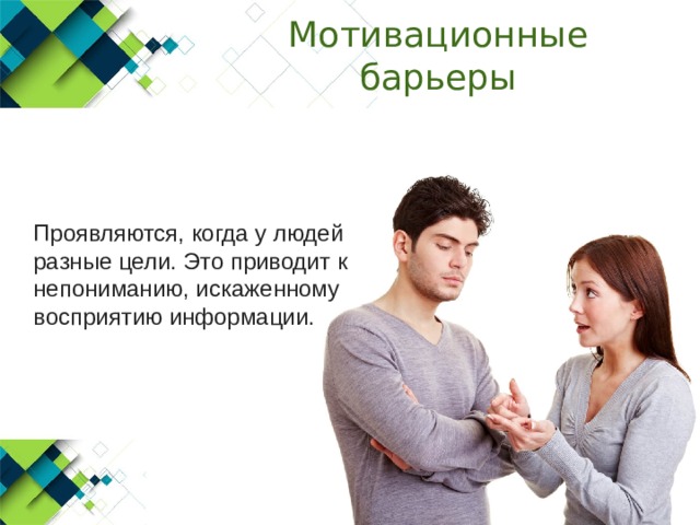 Мотивационные барьеры  Проявляются, когда у людей разные цели. Это приводит к непониманию, искаженному восприятию информации. 