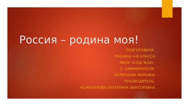 Россия – родина моя! Подготовила  ученица 4-В класса МБОУ «СОШ №34» г. Симферополя Колупаева марьяна Руководитель: Кожухарова Екатерина Викторовна 