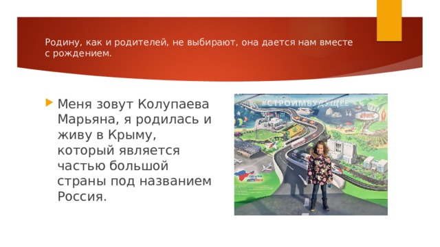 Родину, как и родителей, не выбирают, она дается нам вместе с рождением. Меня зовут Колупаева Марьяна, я родилась и живу в Крыму, который является частью большой страны под названием Россия. 