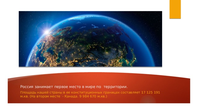 Россия занимает первое место в мире по территории. Площадь нашей страны в ее конституционных границах составляет 17 125 191 м.кв. (На втором месте - Канада. 9 984 670 м.кв.) 