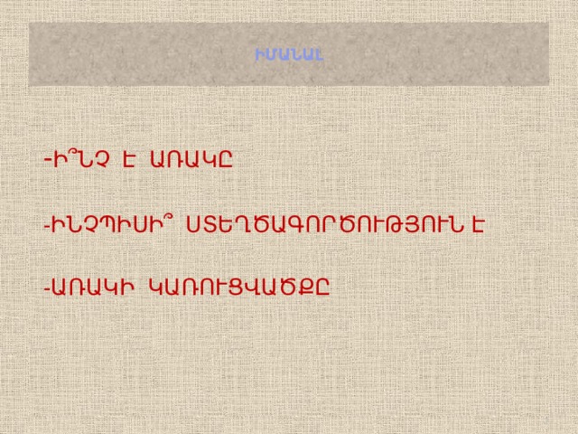  ԻՄԱՆԱԼ   - Ի՞ՆՉ Է ԱՌԱԿԸ -ԻՆՉՊԻՍԻ՞ ՍՏԵՂԾԱԳՈՐԾՈՒԹՅՈՒՆ Է -ԱՌԱԿԻ ԿԱՌՈՒՑՎԱԾՔԸ  