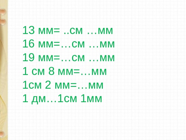 13 мм= ..см …мм 16 мм=…см …мм 19 мм=…см …мм 1 см 8 мм=…мм 1см 2 мм=…мм 1 дм…1см 1мм 