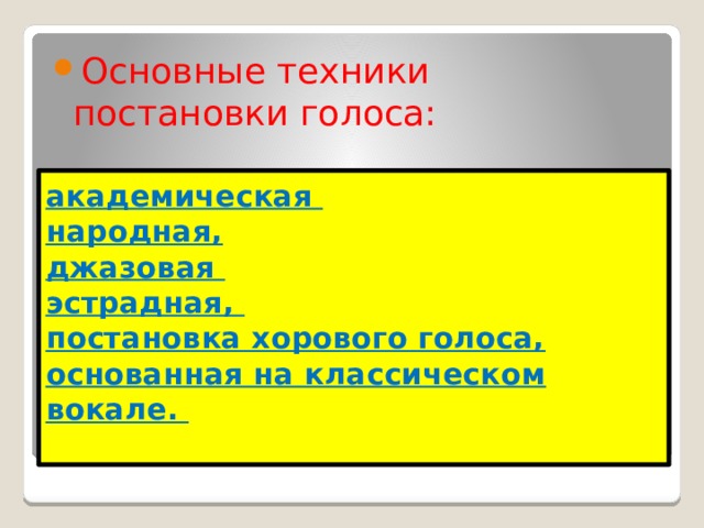Основные техники постановки голоса: академическая  народная,  джазовая  эстрадная,  постановка хорового голоса, основанная на классическом вокале.   