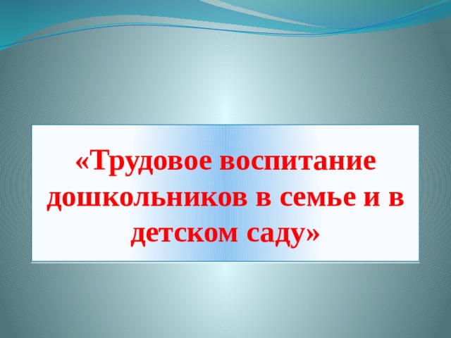  «Трудовое воспитание дошкольников в семье и в детском саду» 