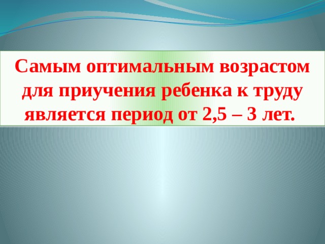 Самым оптимальным возрастом для приучения ребенка к труду является период от 2,5 – 3 лет. 