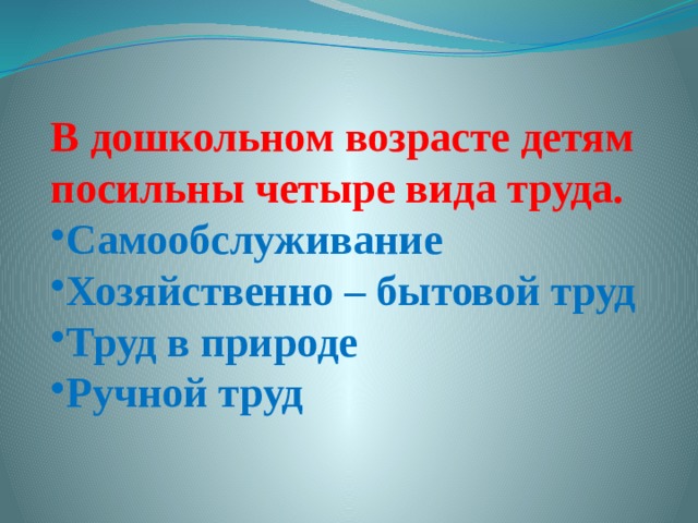 В дошкольном возрасте детям посильны четыре вида труда. Самообслуживание Хозяйственно – бытовой труд Труд в природе  Ручной труд  