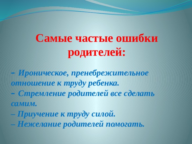 Самые частые ошибки родителей: – Ироническое, пренебрежительное отношение к труду ребенка. – Стремление родителей все сделать самим. – Приучение к труду силой. – Нежелание родителей помогать. 