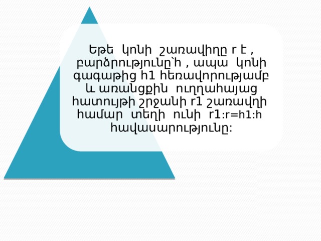 Եթե կոնի շառավիղը r է , բարձրությունը՝h , ապա կոնի գագաթից h1 հեռավորությամբ և առանցքին ուղղահայաց հատույթի շրջանի r1 շառավղի համար տեղի ունի r1 :r=h1:h հավասարությունը: 