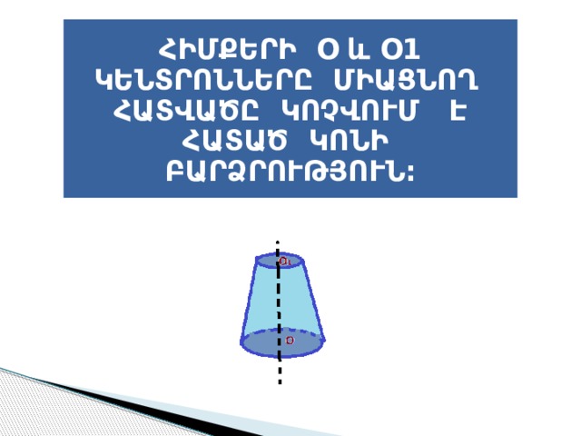 ՀԻՄՔԵՐԻ Օ և Օ1 ԿԵՆՏՐՈՆՆԵՐԸ ՄԻԱՑՆՈՂ ՀԱՏՎԱԾԸ ԿՈՉՎՈՒՄ Է ՀԱՏԱԾ ԿՈՆԻ ԲԱՐՁՐՈՒԹՅՈՒՆ: 
